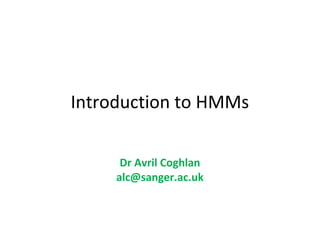Introduction to HMMs

                    Dr Avril Coghlan
                   alc@sanger.ac.uk

Note: this talk contains animations which can only be seen by
downloading and using ‘View Slide show’ in Powerpoint
 