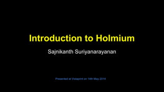 Introduction to Holmium
Sajnikanth Suriyanarayanan
Presented at Vistaprint on 14th May 2014
 