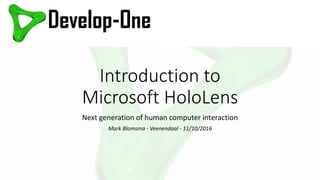 Introduction to
Microsoft HoloLens
Next generation of human computer interaction
Mark Blomsma - Veenendaal - 11/10/2016
 