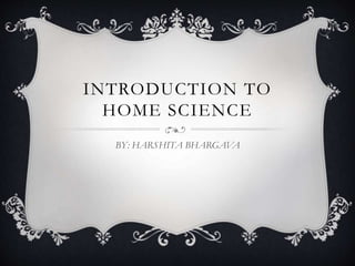 INTRODUCTION TO
HOME SCIENCE
BY: HARSHITA BHARGAVA
 