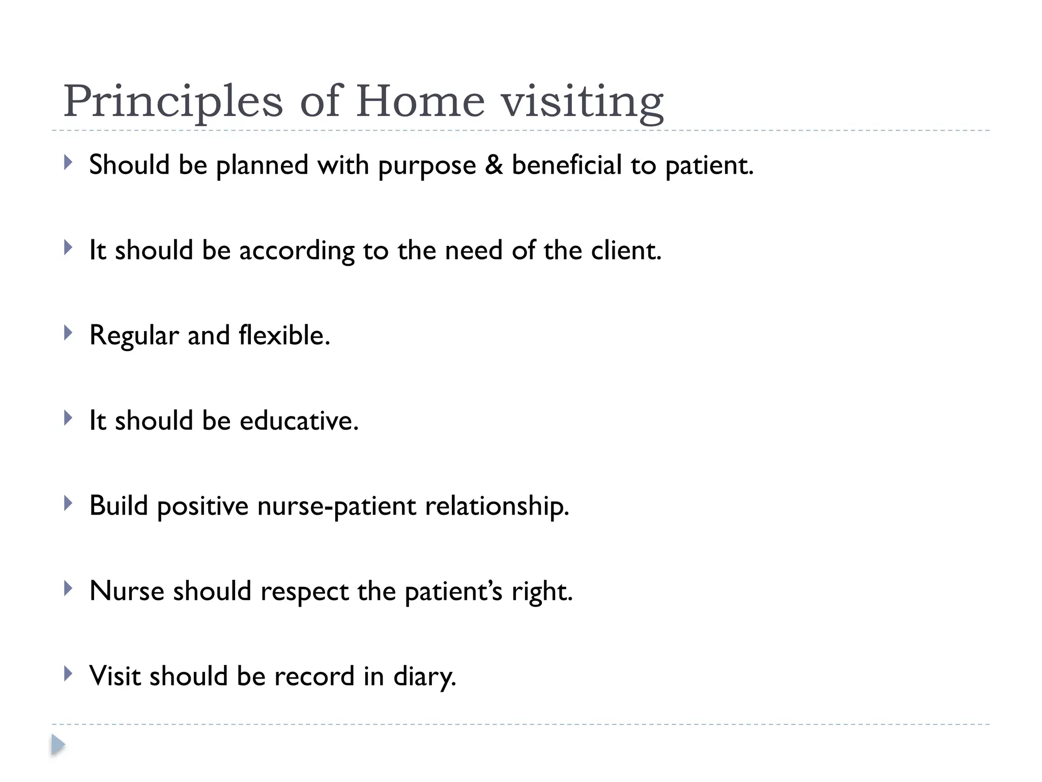 Principles of Home visiting
 Should be planned with purpose & beneficial to patient.
 It should be according to the need of the client.
 Regular and flexible.
 It should be educative.
 Build positive nurse-patient relationship.
 Nurse should respect the patient’s right.
 Visit should be record in diary.
 