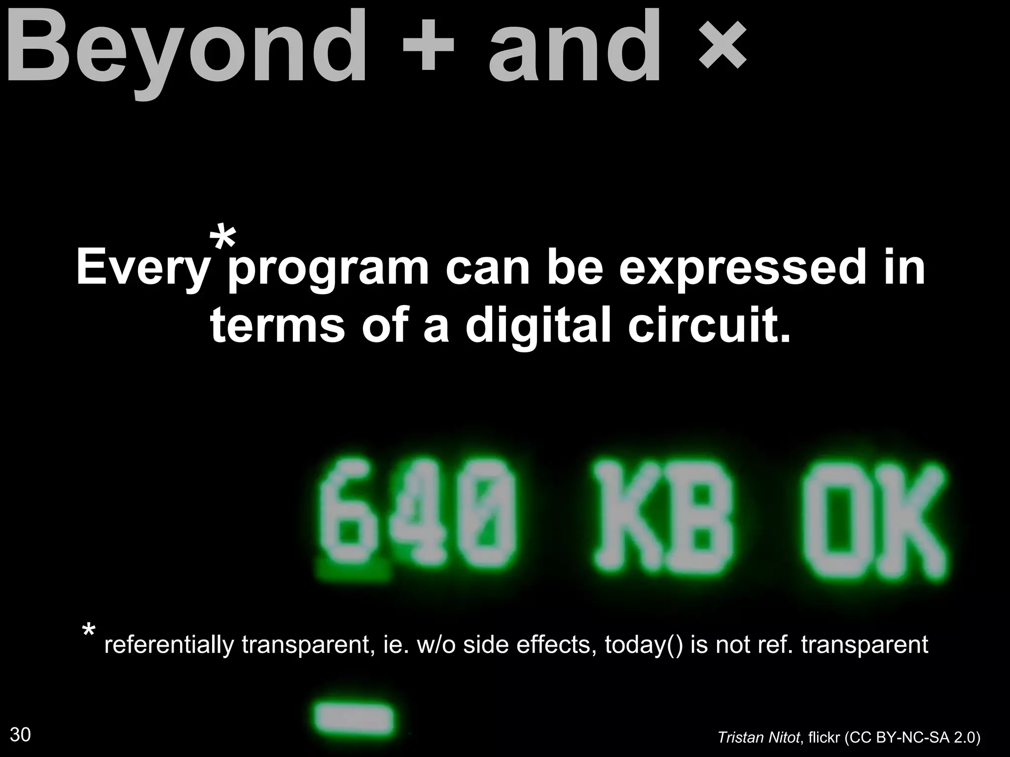 Beyond + and ×
Every program can be expressed in
terms of a digital circuit.
*
* referentially transparent, ie. w/o side effects, today() is not ref. transparent
30 Tristan Nitot, flickr (CC BY-NC-SA 2.0)
 