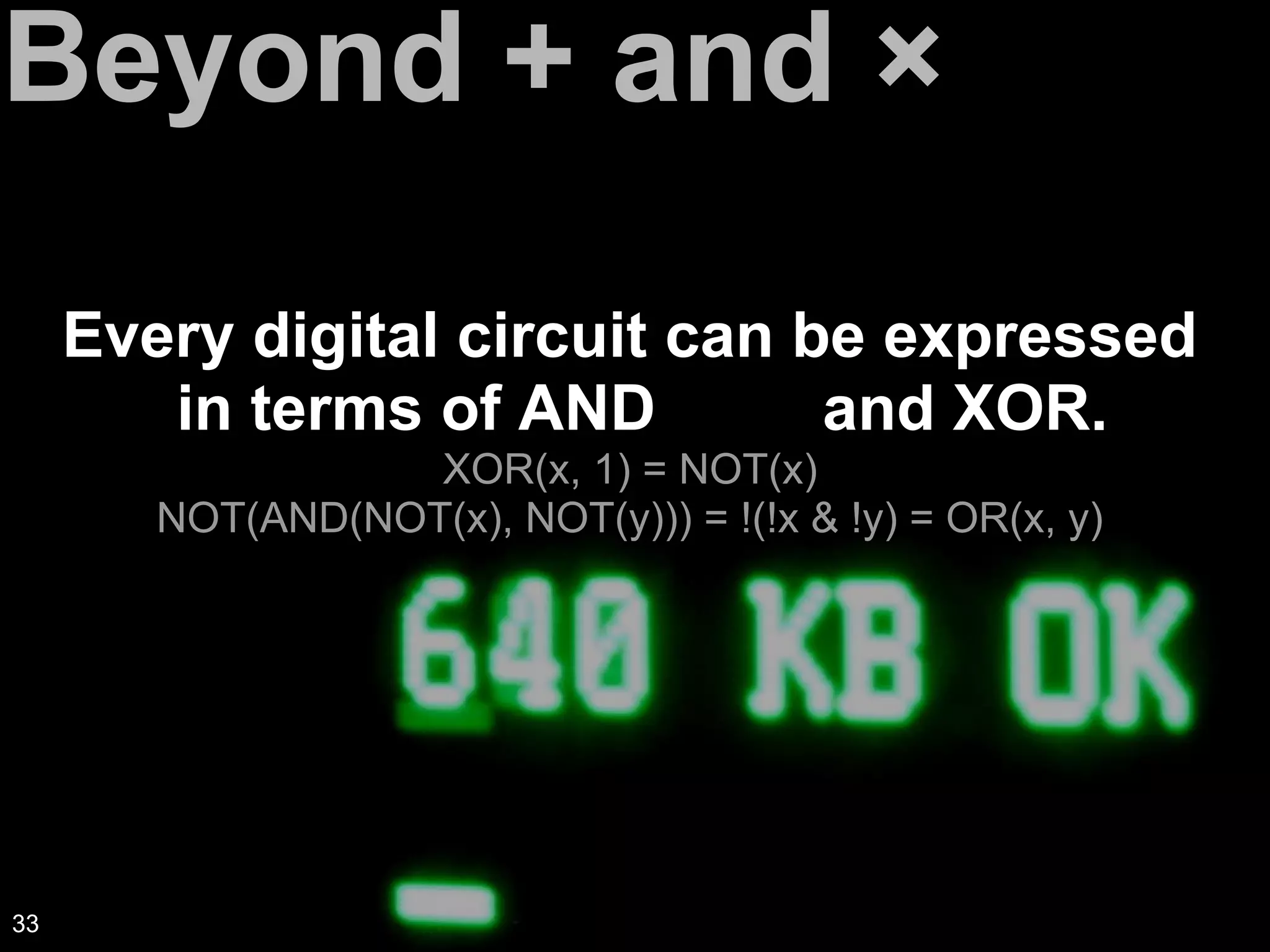 Beyond + and ×
Every digital circuit can be expressed
in terms of AND, OR, and XOR.
XOR(x, 1) = NOT(x)
NOT(AND(NOT(x), NOT(y))) = !(!x & !y) = OR(x, y)
33
 