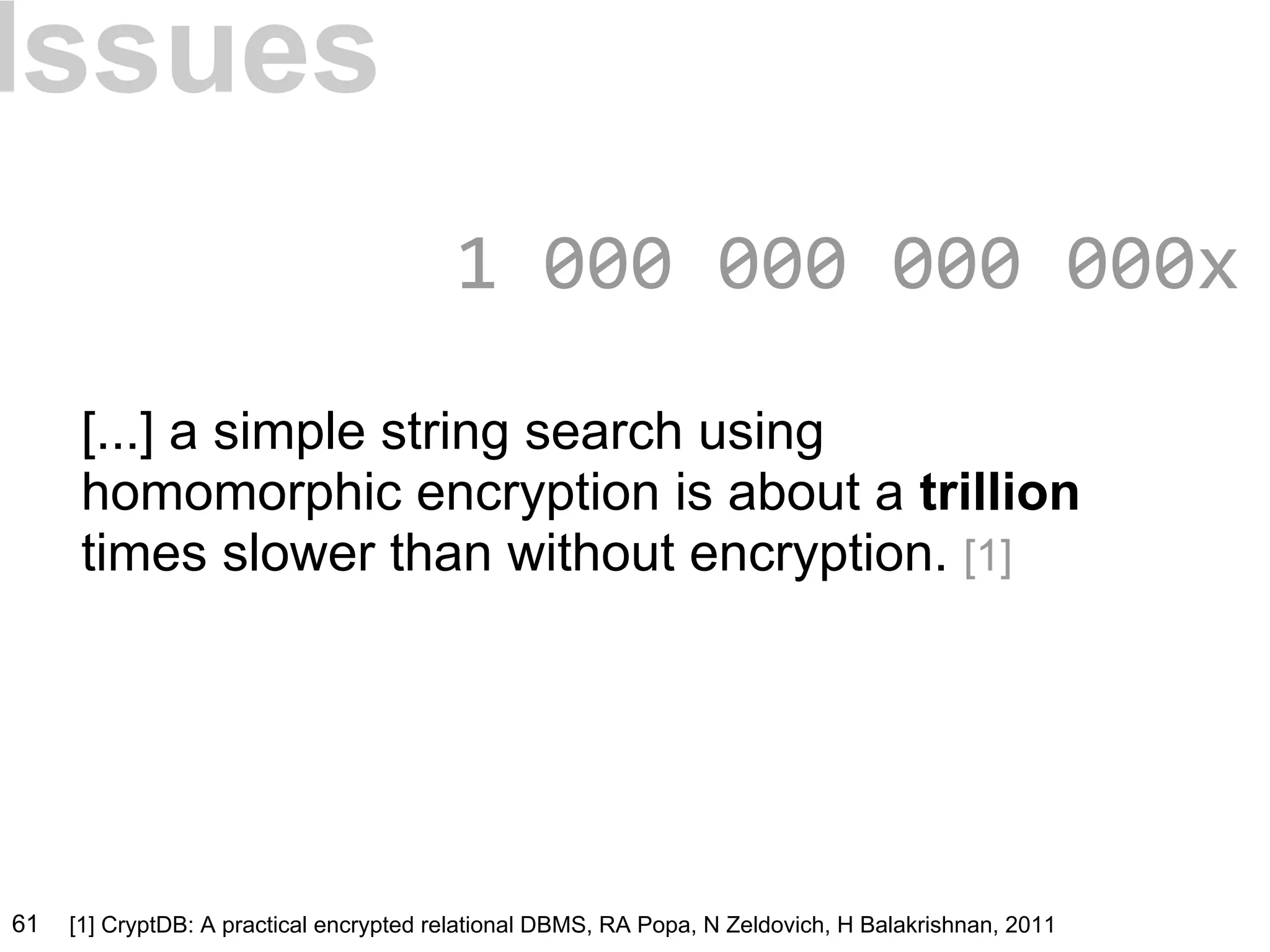 [...] a simple string search using
homomorphic encryption is about a trillion
times slower than without encryption. [1]
Issues
1 000 000 000 000x
61 [1] CryptDB: A practical encrypted relational DBMS, RA Popa, N Zeldovich, H Balakrishnan, 2011
 