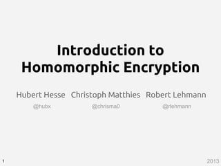 Introduction to
Homomorphic Encryption
Hubert Hesse Christoph Matthies Robert Lehmann
1
@hubx @chrisma0 @rlehmann
2013
 