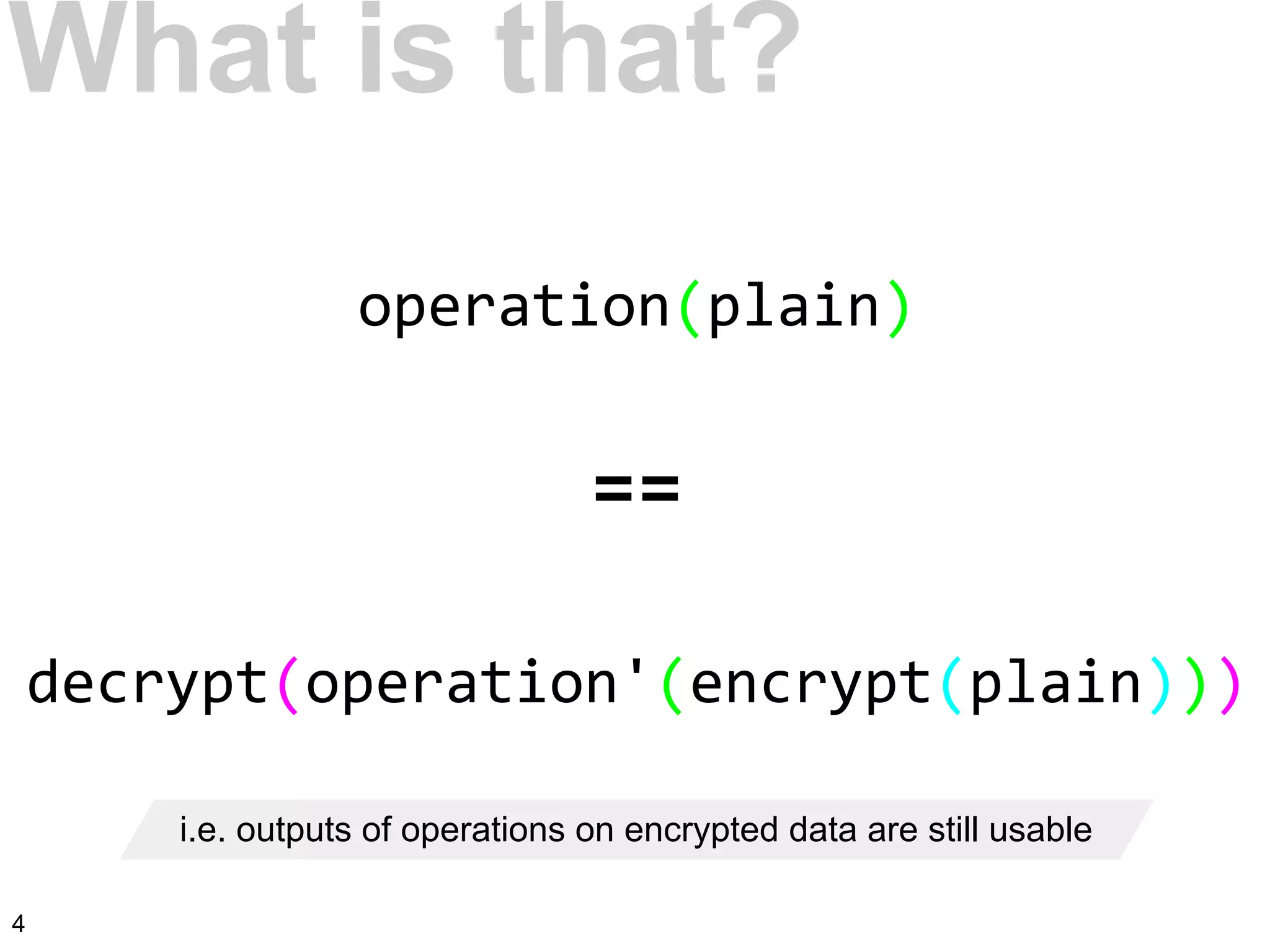 operation(plain)
==
decrypt(operation'(encrypt(plain)))
i.e. outputs of operations on encrypted data are still usable
What is that?
4
 