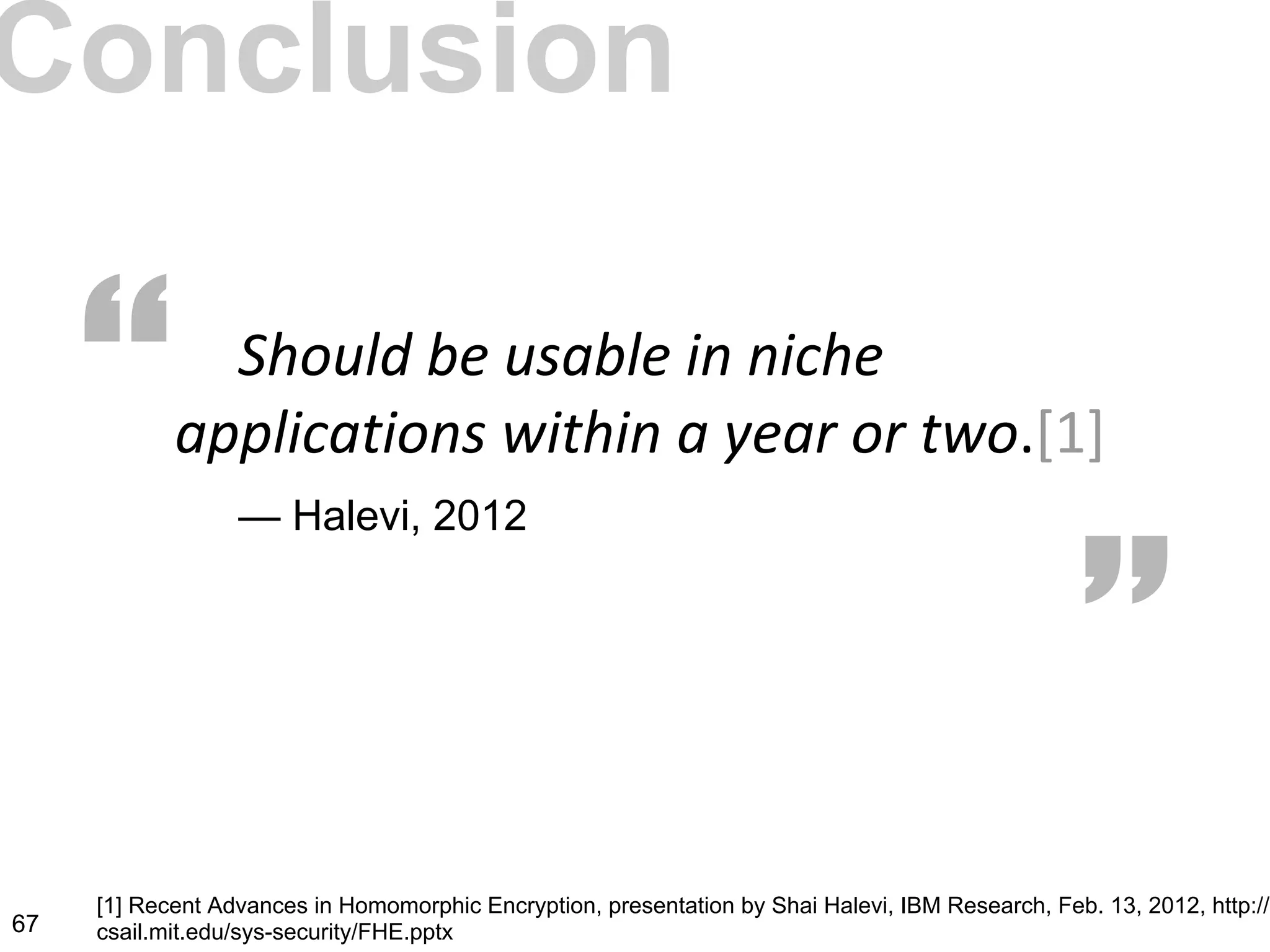 Conclusion
— Halevi, 2012
“ “
67
[1] Recent Advances in Homomorphic Encryption, presentation by Shai Halevi, IBM Research, Feb. 13, 2012, http://n
csail.mit.edu/sys-security/FHE.pptx
 