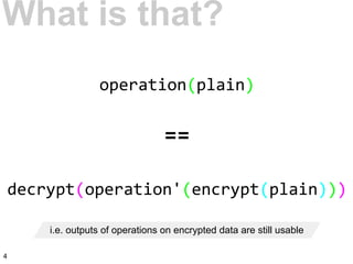 operation(plain)
==
decrypt(operation'(encrypt(plain)))
i.e. outputs of operations on encrypted data are still usable
What is that?
4
 