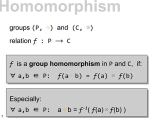Homomorphism
groups (P, ⊕) and (C, ⊗)
relation f : P → C
f is a group homomorphism in P and C, if:
∀ a,b ∈ P: f(a ⊕ b) = f(a) ⊗ f(b)
Especially:
∀ a,b ∈ P: a ⊕ b = f-1
( f(a) ⊗ f(b) )
7
 