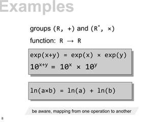 be aware, mapping from one operation to another
Examples
groups (R, +) and (R*
, ×)
function: R → R
exp(x+y) = exp(x) × exp(y)
10x+y
= 10x
× 10y
ln(a×b) = ln(a) + ln(b)
8
 