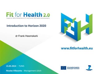 Introduction to Horizon 2020
15.05.2014 | TUNIS
Nicolas Villacorta | Management Jülich
dr Frank Heemskerk
 