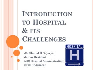 INTRODUCTION
TO HOSPITAL
& ITS
CHALLENGES
-Dr.Sharad H.Gajuryal
Junior Resident
MD( Hospital Administration)
BPKIHS,Dharan
 