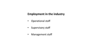 Employment in the industry
• Operational staff
• Supervisory staff
• Management staff
 
