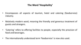 The Word ‘Hospitality’
• Encompasses all aspects of tourism, hotel and catering (foodservice)
industry.
• Relatively moder...