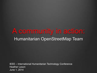 A community in action:
Humanitarian OpenStreetMap Team
IEEE – International Humanitarian Technology Conference
Heather Leson
June 1, 2014
 