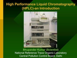 High Performance Liquid Chromatography
(HPLC)-an Introduction
Bhupander Kumar (Scientist)
National Reference Trace Organic Laboratory
Central Pollution Control Board, Delhi
 