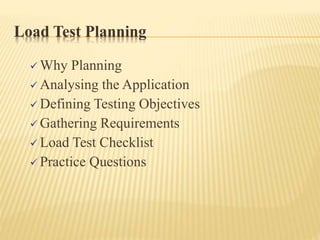 Load Test Planning
 Why Planning
 Analysing the Application
 Defining Testing Objectives
 Gathering Requirements
 Load Test Checklist
 Practice Questions
 