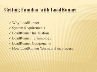 Getting Familiar with LoadRunner
 Why LoadRunner
 System Requirements
 LoadRunner Installation
 LoadRunner Terminology
 LoadRunner Components
 How LoadRunner Works and its process
 
