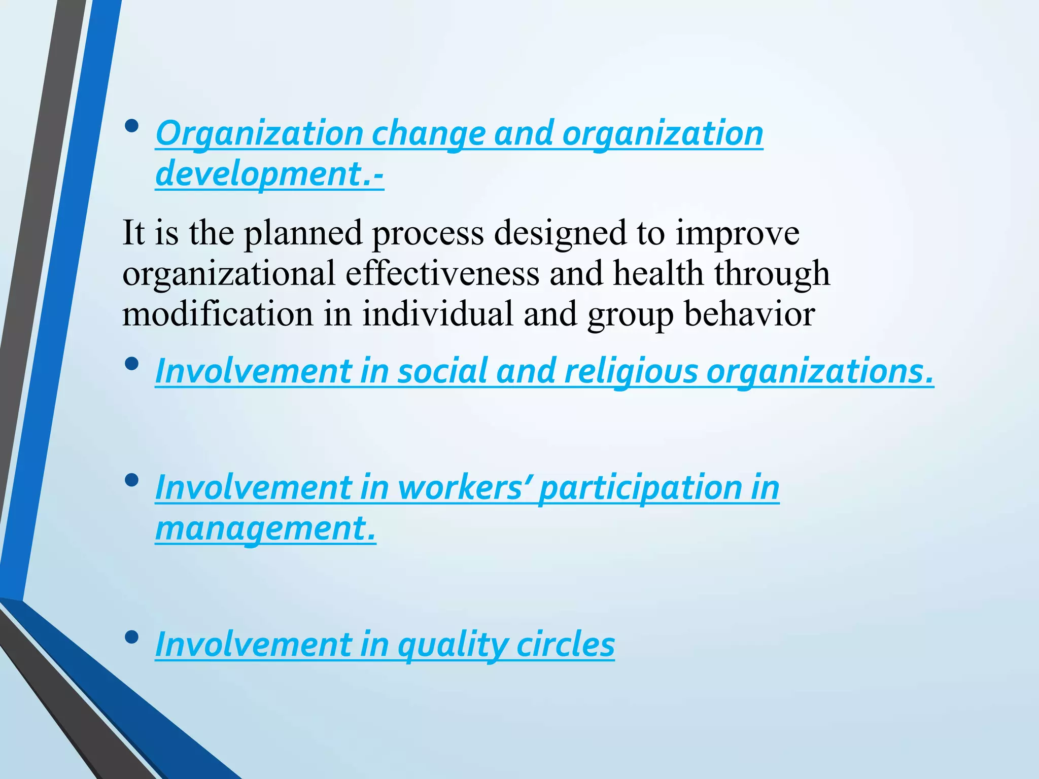 • Organization change and organization
development.-
It is the planned process designed to improve
organizational effectiveness and health through
modification in individual and group behavior
• Involvement in social and religious organizations.
• Involvement in workers’ participation in
management.
• Involvement in quality circles
 