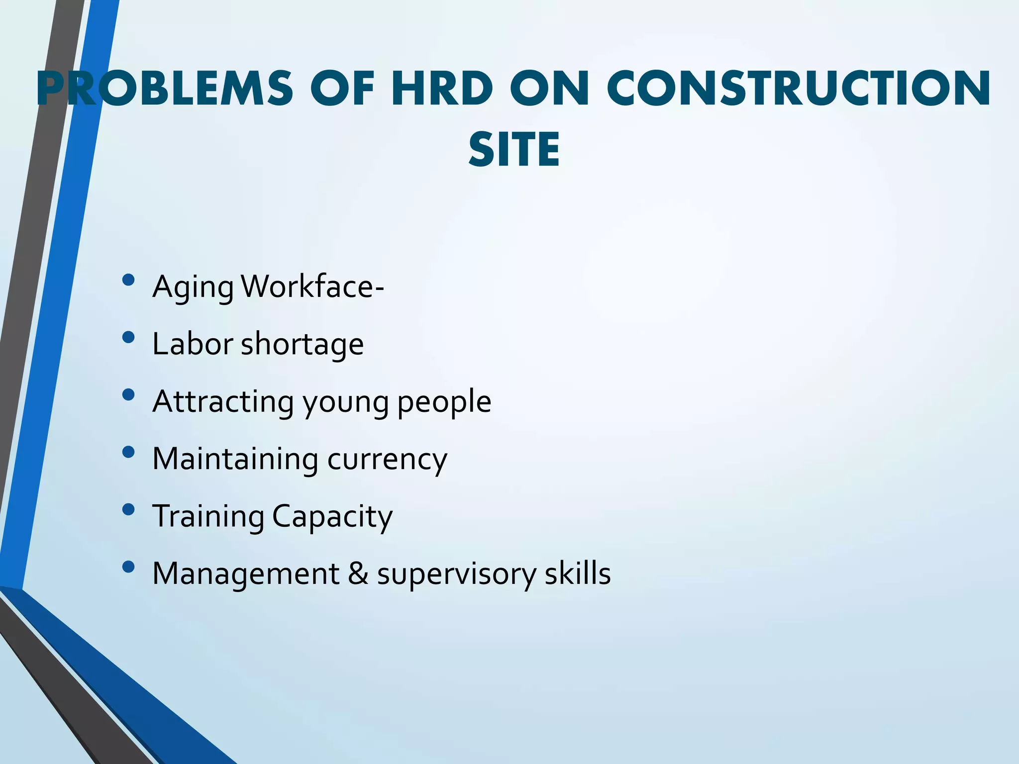 PROBLEMS OF HRD ON CONSTRUCTION
SITE
• AgingWorkface-
• Labor shortage
• Attracting young people
• Maintaining currency
• Training Capacity
• Management & supervisory skills
 