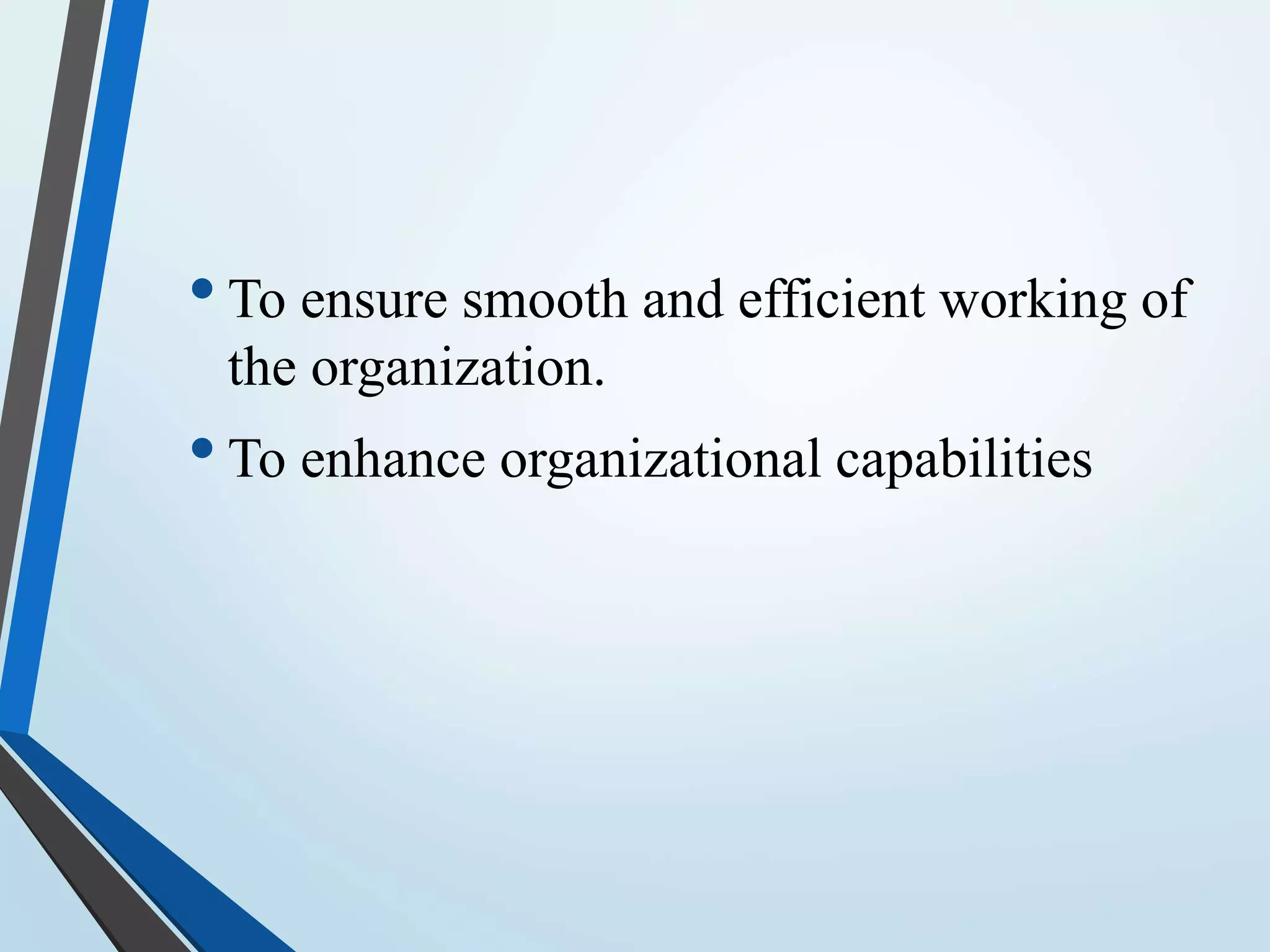 •To ensure smooth and efficient working of
the organization.
•To enhance organizational capabilities
 