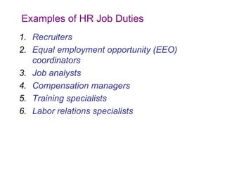 Examples of HR Job Duties
1. Recruiters
2. Equal employment opportunity (EEO)
coordinators
3. Job analysts
4. Compensation managers
5. Training specialists
6. Labor relations specialists

 
