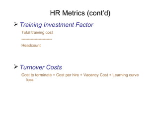 HR Metrics (cont’d)
 Training Investment Factor
Total training cost
----------------------Headcount

 Turnover Costs
Cost to terminate + Cost per hire + Vacancy Cost + Learning curve
loss

 