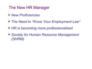 The New HR Manager
 New Proficiencies
 The Need to “Know Your Employment Law”
 HR is becoming more professionalized.
 Society for Human Resource Management
(SHRM)

 