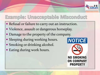  Refusal or failure to carry out an instruction. 
 Violence, assault or dangerous horseplay. 
 Damage to the property of the company. 
 Sleeping during working hours. 
 Smoking or drinking alcohol. 
 Eating during work hours. 
 