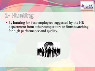  By hunting for best employees suggested by the HR 
department from other competitors or firms searching 
for high performance and quality. 
 