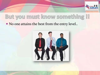  No one attains the best from the entry level.. 
 