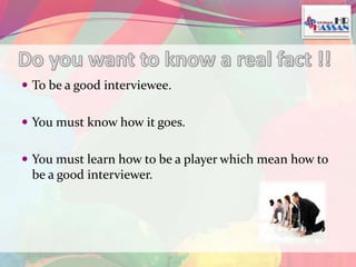  To be a good interviewee. 
 You must know how it goes. 
 You must learn how to be a player which mean how to 
be a good interviewer. 
 