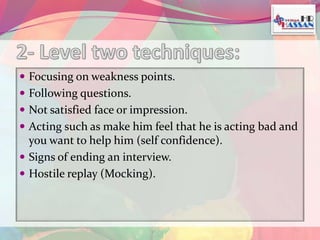  Focusing on weakness points. 
 Following questions. 
 Not satisfied face or impression. 
 Acting such as make him feel that he is acting bad and 
you want to help him (self confidence). 
 Signs of ending an interview. 
 Hostile replay (Mocking). 
 