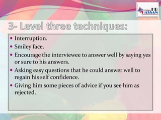  Interruption. 
 Smiley face. 
 Encourage the interviewee to answer well by saying yes 
or sure to his answers. 
 Asking easy questions that he could answer well to 
regain his self confidence. 
 Giving him some pieces of advice if you see him as 
rejected. 
 