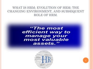 WHAT IS HRM; EVOLUTION OF HRM; THE
CHANGING ENVIRONMENT, AND SUBSEQUENT
ROLE OF HRM.
1
 