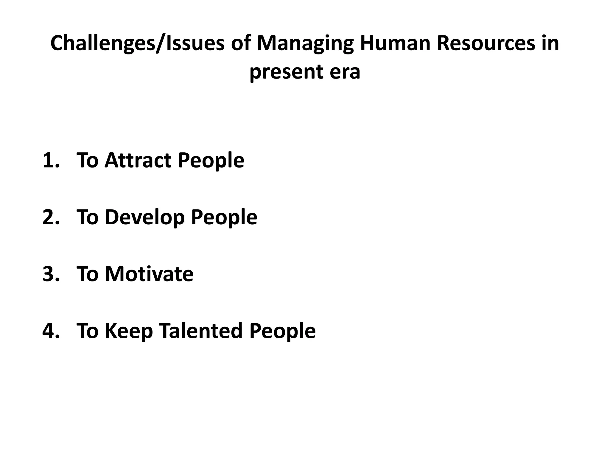 Challenges/Issues of Managing Human Resources in
present era
1. To Attract People
2. To Develop People
3. To Motivate
4. To Keep Talented People
 