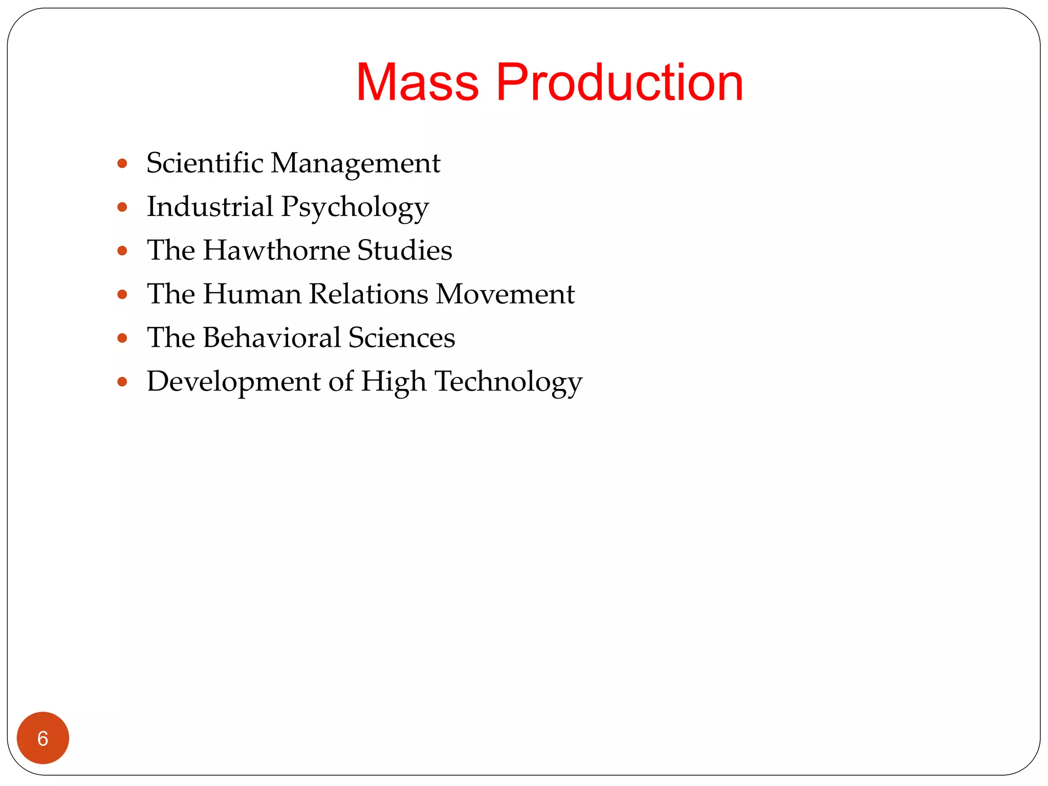 Mass Production
 Scientific Management
 Industrial Psychology
 The Hawthorne Studies
 The Human Relations Movement
 The Behavioral Sciences
 Development of High Technology
6
 
