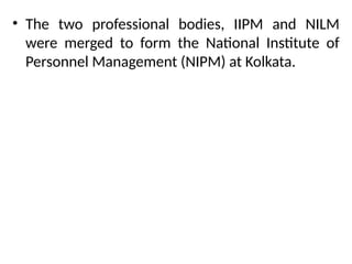 • The two professional bodies, IIPM and NILM
were merged to form the National Institute of
Personnel Management (NIPM) at Kolkata.
 
