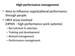 High-performance management
• Aims to influence organizational performance
through people.
• HRM areas involved
(HPWS – high performance work systems):
– Recruitment & selection
– Training and development
– Reward management
– Performance management
 