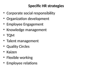 Specific HR strategies
• Corporate social responsibility
• Organization development
• Employee Engagement
• Knowledge management
• TQM
• Talent management
• Quality Circles
• Kaizen
• Flexible working
• Employee relations
 