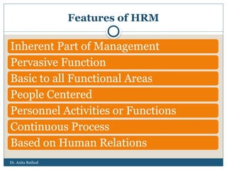 Dr. Anita Rathod
Features of HRM
Inherent Part of Management
Pervasive Function
Basic to all Functional Areas
People Centered
Personnel Activities or Functions
Continuous Process
Based on Human Relations
 