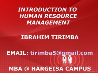 INTRODUCTION TO
HUMAN RESOURCE
MANAGEMENT
IBRAHIM TIRIMBA
EMAIL: tirimba5@gmail.com
MBA @ HARGEISA CAMPUS
 