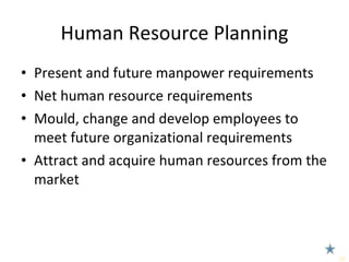 Human Resource Planning Present and future manpower requirements Net human resource requirements Mould, change and develop employees to meet future organizational requirements Attract and acquire human resources from the market 