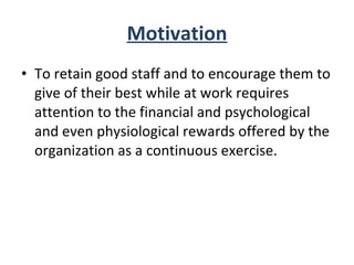 Motivation To retain good staff and to encourage them to give of their best while at work requires attention to the financial and psychological and even physiological rewards offered by the organization as a continuous exercise. 