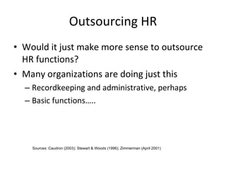 Outsourcing HR Would it just make more sense to outsource HR functions? Many organizations are doing just this Recordkeeping and administrative, perhaps Basic functions….. Sources: Caudron (2003); Stewart & Woods (1996); Zimmerman (April 2001) 