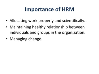 Importance of HRM Allocating work properly and scientifically. Maintaining healthy relationship between individuals and groups in the organization. Managing change. 
