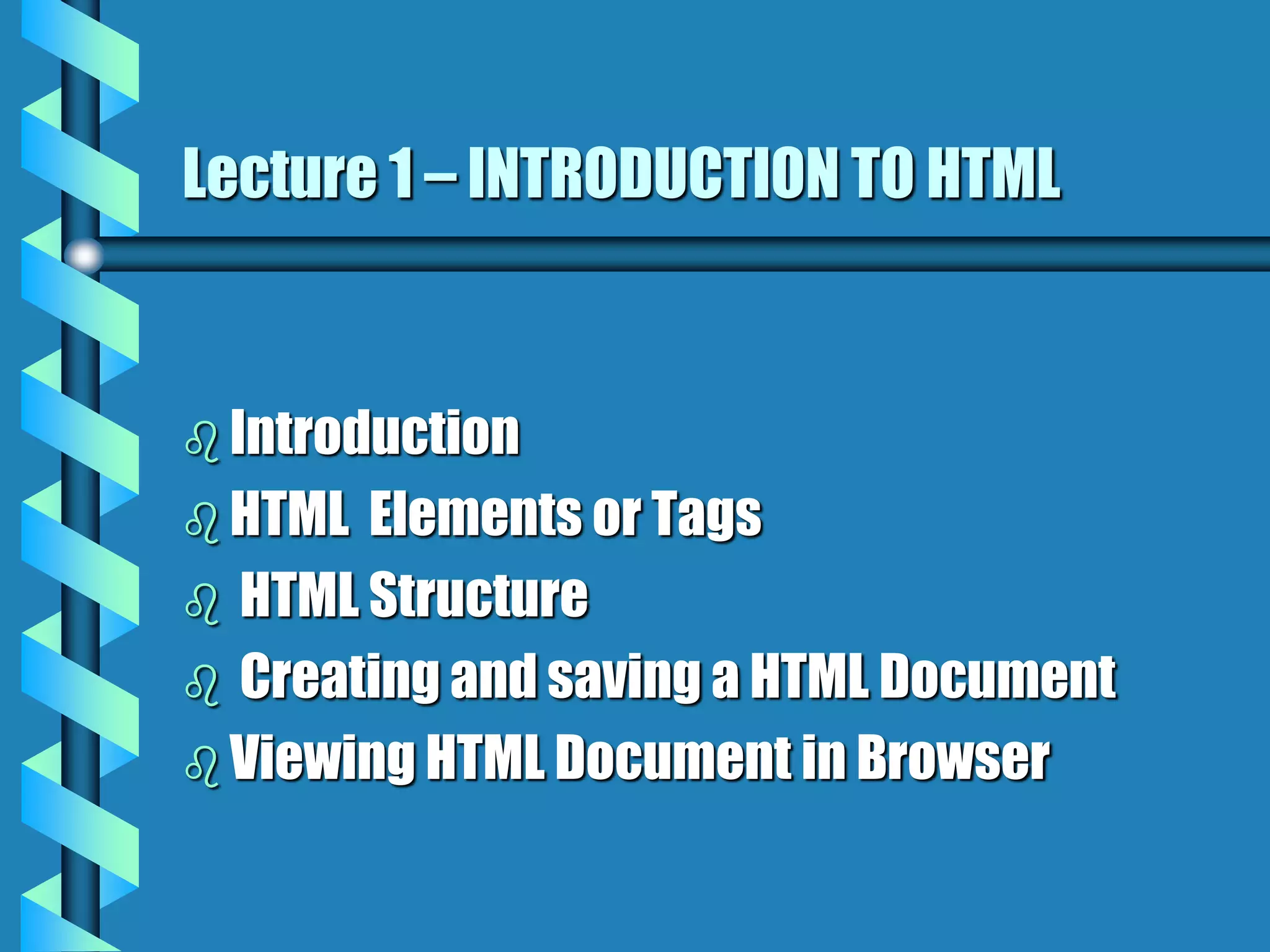 Lecture 1 – INTRODUCTION TO HTML
Introduction
HTML Elements or Tags
HTML Structure
Creating and saving a HTML Document
Viewing HTML Document in Browser
