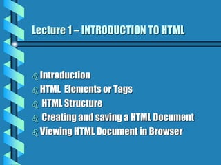 Lecture 1 – INTRODUCTION TO HTML
 Introduction
 HTML Elements or Tags
 HTML Structure
 Creating and saving a HTML Document
 Viewing HTML Document in Browser
 