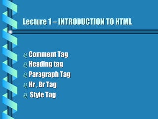 Lecture 1 – INTRODUCTION TO HTML
 Comment Tag
 Heading tag
 Paragraph Tag
 Hr , Br Tag
 Style Tag
 