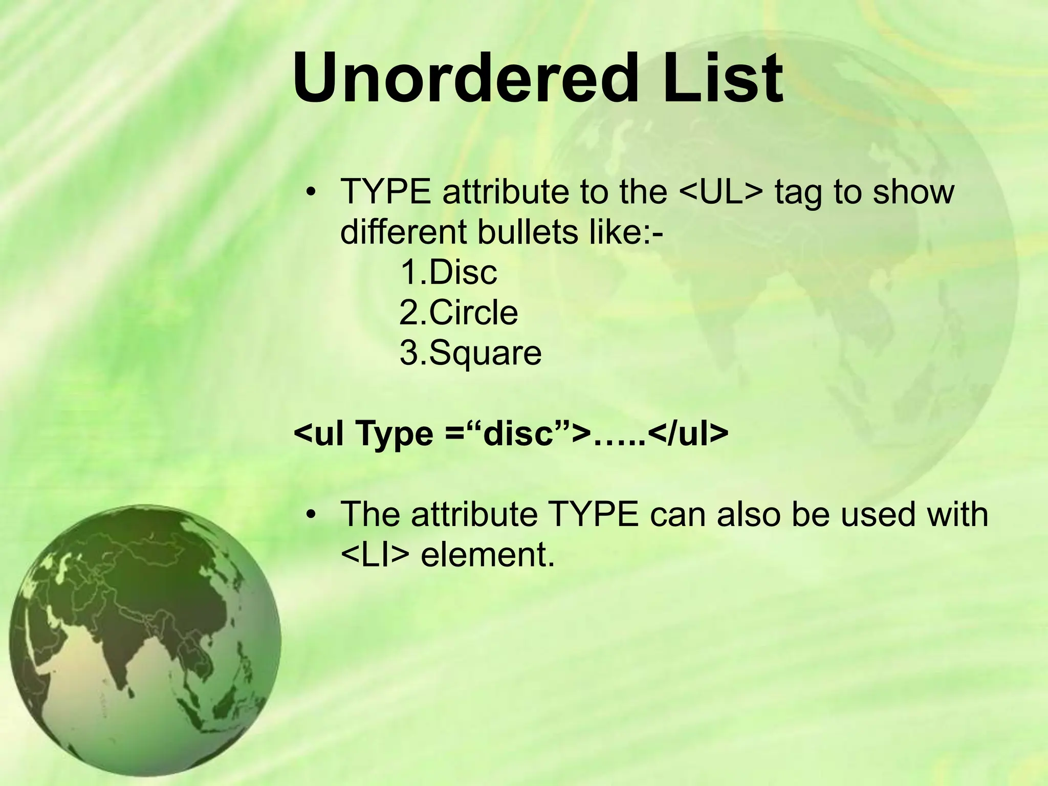 Unordered List
• TYPE attribute to the <UL> tag to show
different bullets like:-
1.Disc
2.Circle
3.Square
<ul Type =“disc”>…..</ul>
• The attribute TYPE can also be used with
<LI> element.
 